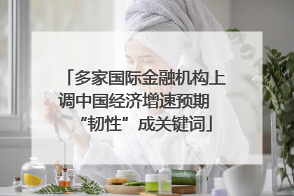 多家国际金融机构上调中国经济增速预期 “韧性”成关键词