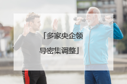 多家央企领导密集调整