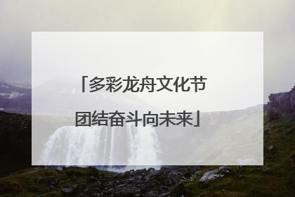 多彩龙舟文化节 团结奋斗向未来