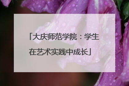 大庆师范学院：学生在艺术实践中成长