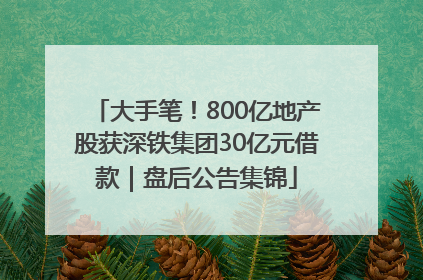 大手笔！800亿地产股获深铁集团30亿元借款｜盘后公告集锦