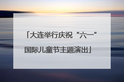大连举行庆祝“六一”国际儿童节主题演出