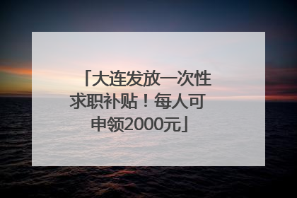 大连发放一次性求职补贴！每人可申领2000元