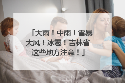 大雨！中雨！雷暴大风！冰雹！吉林省这些地方注意！
