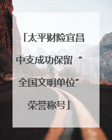 太平财险宜昌中支成功保留“全国文明单位”荣誉称号