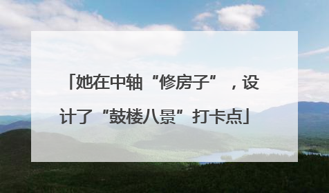 她在中轴“修房子”，设计了“鼓楼八景”打卡点