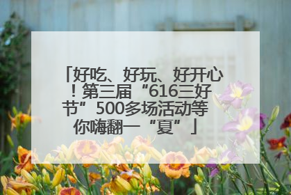 好吃、好玩、好开心！第三届“616三好节”500多场活动等你嗨翻一“夏”