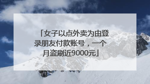 女子以点外卖为由登录朋友付款账号，一个月盗刷近9000元