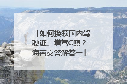 如何换领国内驾驶证、增驾C照？海南交警解答→