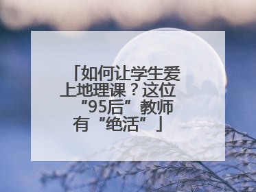 如何让学生爱上地理课？这位“95后”教师有“绝活”