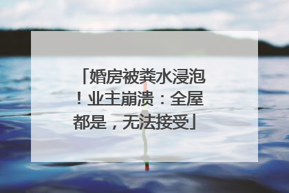 婚房被粪水浸泡！业主崩溃：全屋都是，无法接受