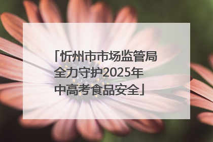 忻州市市场监管局全力守护2025年中高考食品安全