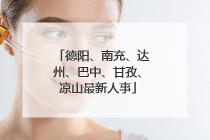 德阳、南充、达州、巴中、甘孜、凉山最新人事