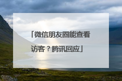微信朋友圈能查看访客？腾讯回应