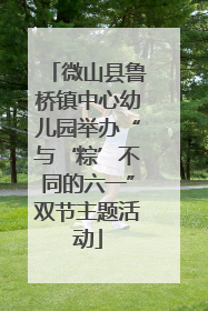 微山县鲁桥镇中心幼儿园举办“与‘粽’不同的六一”双节主题活动