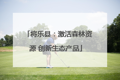 将乐县：激活森林资源 创新生态产品