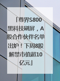 尊界S800黑科技刷屏，A股合作伙伴名单出炉！下周8股解禁市值超10亿元