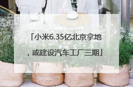 小米6.35亿北京拿地，或建设汽车工厂三期