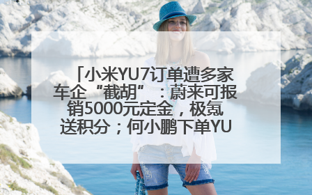 小米YU7订单遭多家车企“截胡”：蔚来可报销5000元定金，极氪送积分；何小鹏下单YU7，喊话雷军早点交付