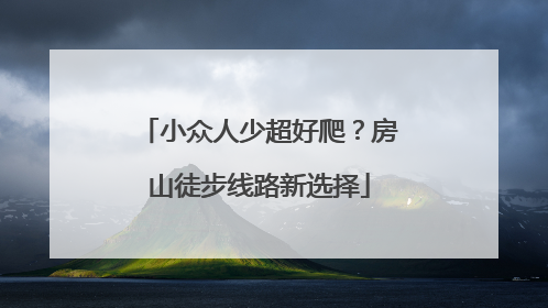 小众人少超好爬？房山徒步线路新选择