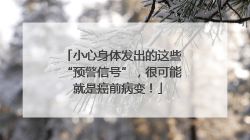 小心身体发出的这些“预警信号”，很可能就是癌前病变！