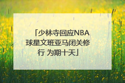 少林寺回应NBA球星文班亚马闭关修行 为期十天