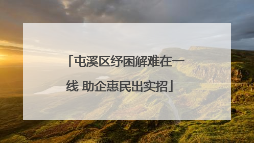 屯溪区纾困解难在一线 助企惠民出实招