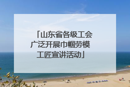山东省各级工会广泛开展巾帼劳模工匠宣讲活动