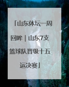 山东体坛一周回眸｜山东7支篮球队晋级十五运决赛