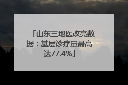 山东三地医改亮数据：基层诊疗量最高达77.4%