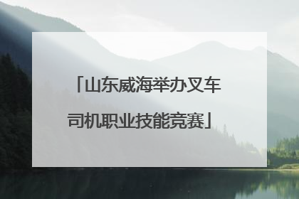 山东威海举办叉车司机职业技能竞赛