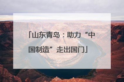 山东青岛：助力“中国制造”走出国门