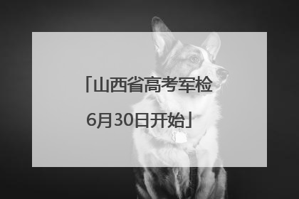 山西省高考军检6月30日开始