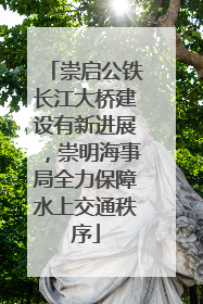 崇启公铁长江大桥建设有新进展，崇明海事局全力保障水上交通秩序