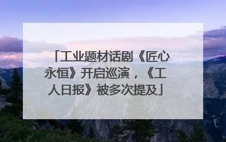 工业题材话剧《匠心永恒》开启巡演，《工人日报》被多次提及
