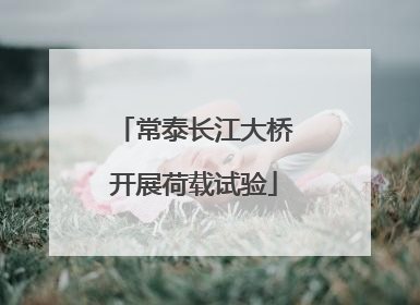 常泰长江大桥开展荷载试验