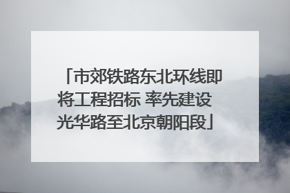 市郊铁路东北环线即将工程招标 率先建设光华路至北京朝阳段