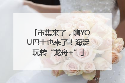 市集来了，嗨YOU巴士也来了！海淀玩转“龙舟+”
