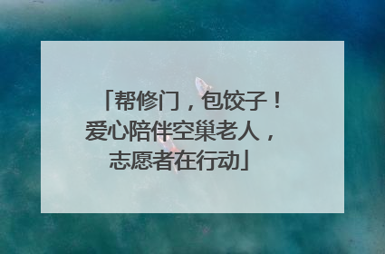 帮修门，包饺子！爱心陪伴空巢老人，志愿者在行动