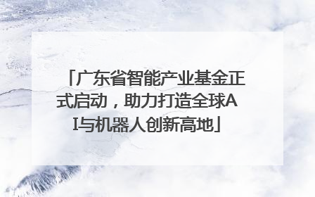 广东省智能产业基金正式启动，助力打造全球AI与机器人创新高地