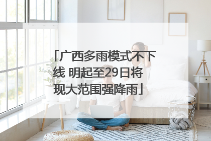广西多雨模式不下线 明起至29日将现大范围强降雨