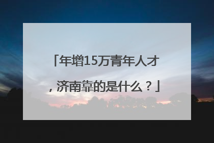 年增15万青年人才，济南靠的是什么？