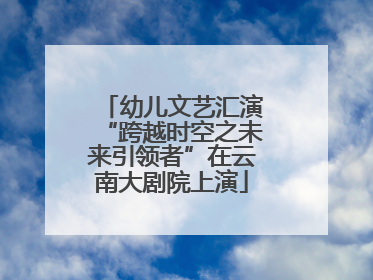幼儿文艺汇演“跨越时空之未来引领者”在云南大剧院上演