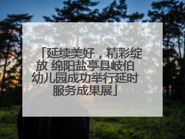 延续美好，精彩绽放 绵阳盐亭县岐伯幼儿园成功举行延时服务成果展