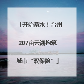 开始蓄水！台州207亩云湖构筑城市“双保险”
