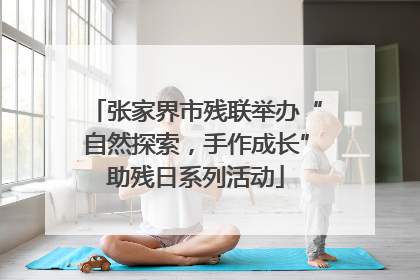 张家界市残联举办“自然探索，手作成长”助残日系列活动