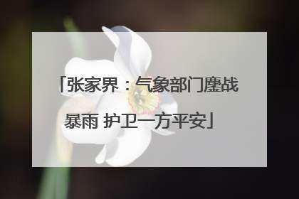 张家界：气象部门鏖战暴雨 护卫一方平安