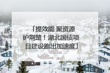 提效能 聚资源 护荆楚！湖北国债项目建设跑出加速度