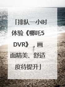 排队一小时体验《哪吒5DVR》，画面精美、舒适度待提升