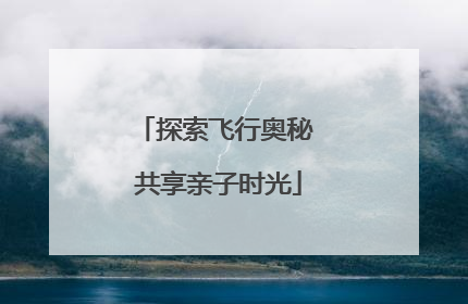 探索飞行奥秘 共享亲子时光